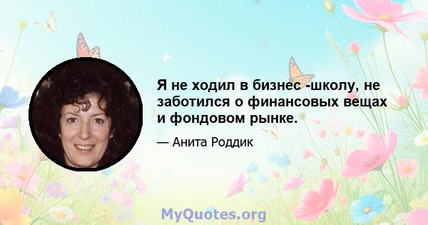 Я не ходил в бизнес -школу, не заботился о финансовых вещах и фондовом рынке.