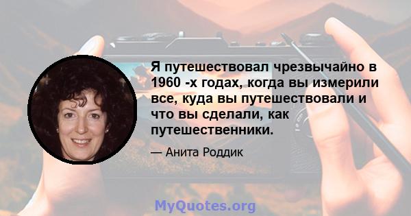 Я путешествовал чрезвычайно в 1960 -х годах, когда вы измерили все, куда вы путешествовали и что вы сделали, как путешественники.