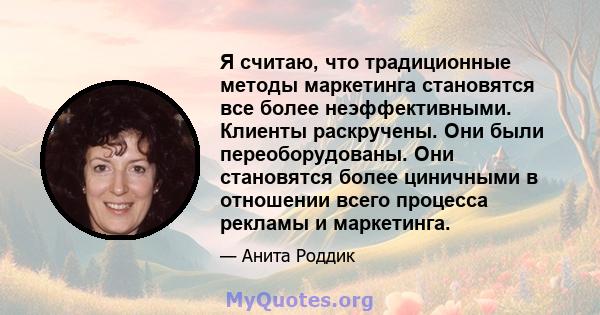 Я считаю, что традиционные методы маркетинга становятся все более неэффективными. Клиенты раскручены. Они были переоборудованы. Они становятся более циничными в отношении всего процесса рекламы и маркетинга.