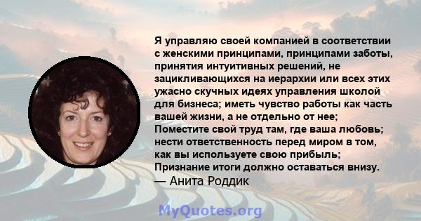 Я управляю своей компанией в соответствии с женскими принципами, принципами заботы, принятия интуитивных решений, не зацикливающихся на иерархии или всех этих ужасно скучных идеях управления школой для бизнеса; иметь