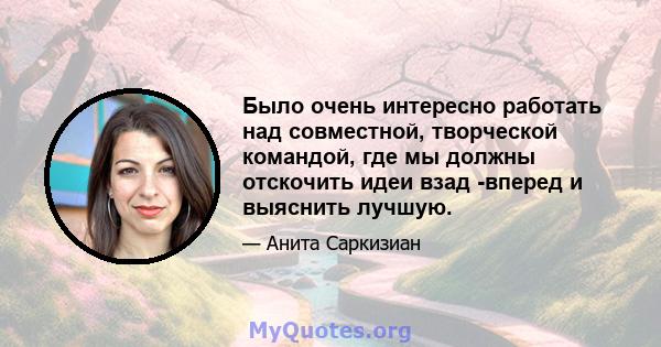 Было очень интересно работать над совместной, творческой командой, где мы должны отскочить идеи взад -вперед и выяснить лучшую.