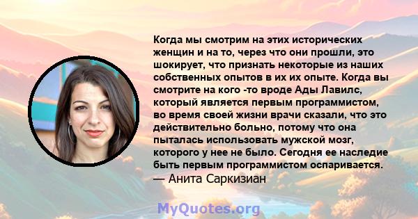 Когда мы смотрим на этих исторических женщин и на то, через что они прошли, это шокирует, что признать некоторые из наших собственных опытов в их их опыте. Когда вы смотрите на кого -то вроде Ады Лавилс, который