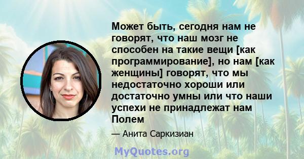 Может быть, сегодня нам не говорят, что наш мозг не способен на такие вещи [как программирование], но нам [как женщины] говорят, что мы недостаточно хороши или достаточно умны или что наши успехи не принадлежат нам Полем