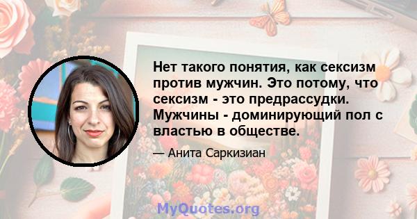 Нет такого понятия, как сексизм против мужчин. Это потому, что сексизм - это предрассудки. Мужчины - доминирующий пол с властью в обществе.