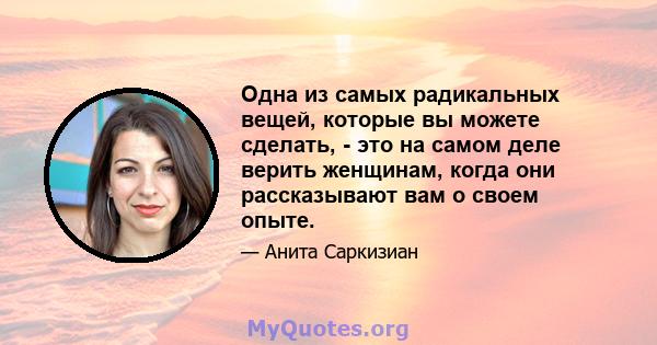 Одна из самых радикальных вещей, которые вы можете сделать, - это на самом деле верить женщинам, когда они рассказывают вам о своем опыте.