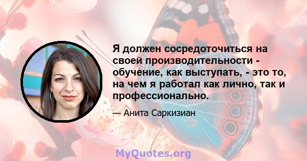 Я должен сосредоточиться на своей производительности - обучение, как выступать, - это то, на чем я работал как лично, так и профессионально.