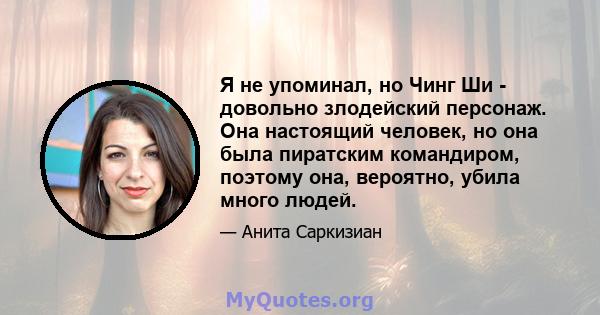 Я не упоминал, но Чинг Ши - довольно злодейский персонаж. Она настоящий человек, но она была пиратским командиром, поэтому она, вероятно, убила много людей.