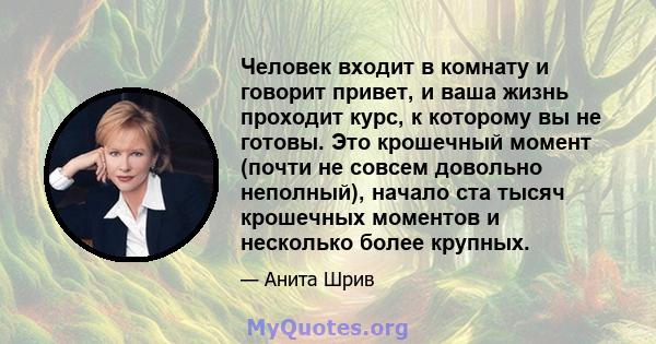 Человек входит в комнату и говорит привет, и ваша жизнь проходит курс, к которому вы не готовы. Это крошечный момент (почти не совсем довольно неполный), начало ста тысяч крошечных моментов и несколько более крупных.