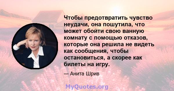 Чтобы предотвратить чувство неудачи, она пошутила, что может обойти свою ванную комнату с помощью отказов, которые она решила не видеть как сообщения, чтобы остановиться, а скорее как билеты на игру.