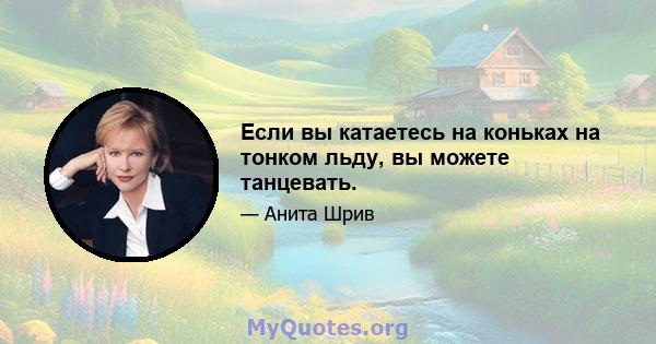 Если вы катаетесь на коньках на тонком льду, вы можете танцевать.