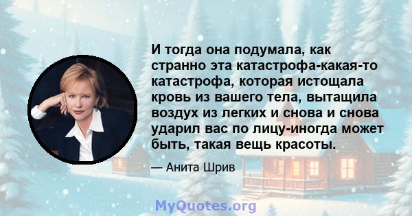 И тогда она подумала, как странно эта катастрофа-какая-то катастрофа, которая истощала кровь из вашего тела, вытащила воздух из легких и снова и снова ударил вас по лицу-иногда может быть, такая вещь красоты.