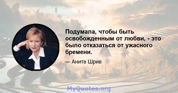 Подумала, чтобы быть освобожденным от любви, - это было отказаться от ужасного бремени.