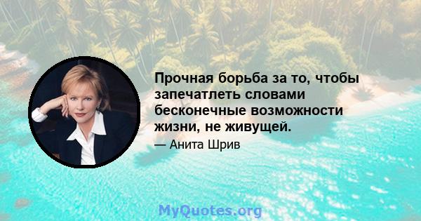 Прочная борьба за то, чтобы запечатлеть словами бесконечные возможности жизни, не живущей.