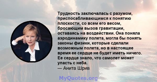 Трудность заключалась с разумом, приспосабливающимся к понятию плоскости, со всем его весом, бросающим вызов гравитации, оставаясь на воздействии. Она поняла аэродинамику полета, могла бы понять законы физики, которые