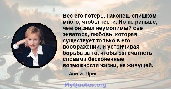 Вес его потерь, наконец, слишком много, чтобы нести. Но не раньше, чем он знал неумолимый свет экватора, любовь, которая существует только в его воображении, и устойчивая борьба за то, чтобы запечатлеть словами