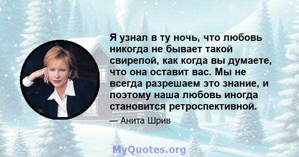 Я узнал в ту ночь, что любовь никогда не бывает такой свирепой, как когда вы думаете, что она оставит вас. Мы не всегда разрешаем это знание, и поэтому наша любовь иногда становится ретроспективной.