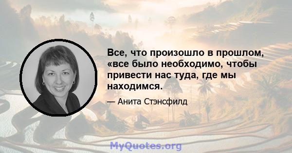 Все, что произошло в прошлом, «все было необходимо, чтобы привести нас туда, где мы находимся.