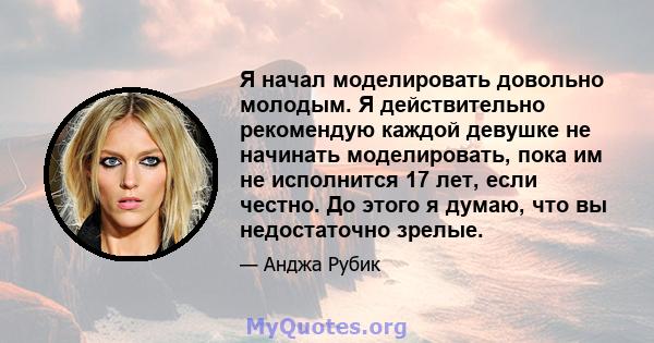 Я начал моделировать довольно молодым. Я действительно рекомендую каждой девушке не начинать моделировать, пока им не исполнится 17 лет, если честно. До этого я думаю, что вы недостаточно зрелые.