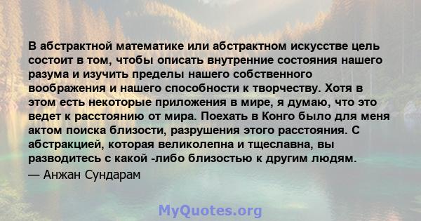 В абстрактной математике или абстрактном искусстве цель состоит в том, чтобы описать внутренние состояния нашего разума и изучить пределы нашего собственного воображения и нашего способности к творчеству. Хотя в этом