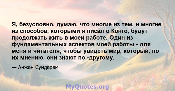 Я, безусловно, думаю, что многие из тем, и многие из способов, которыми я писал о Конго, будут продолжать жить в моей работе. Один из фундаментальных аспектов моей работы - для меня и читателя, чтобы увидеть мир,