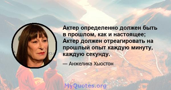 Актер определенно должен быть в прошлом, как и настоящее; Актер должен отреагировать на прошлый опыт каждую минуту, каждую секунду.