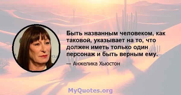 Быть названным человеком, как таковой, указывает на то, что должен иметь только один персонаж и быть верным ему.