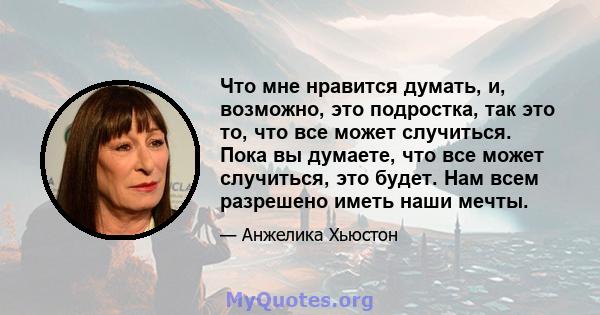 Что мне нравится думать, и, возможно, это подростка, так это то, что все может случиться. Пока вы думаете, что все может случиться, это будет. Нам всем разрешено иметь наши мечты.