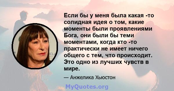 Если бы у меня была какая -то солидная идея о том, какие моменты были проявлениями Бога, они были бы теми моментами, когда кто -то практически не имеет ничего общего с тем, что происходит. Это одно из лучших чувств в