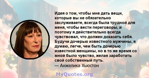 Идея о том, чтобы мне дать вещи, которые вы не обязательно заслуживаете, всегда была трудной для меня, чтобы вести переговоры, и поэтому я действительно всегда чувствовал, что должен доказать себя. Будучи дочерью