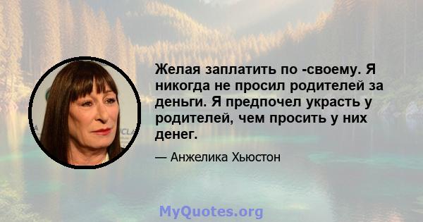 Желая заплатить по -своему. Я никогда не просил родителей за деньги. Я предпочел украсть у родителей, чем просить у них денег.