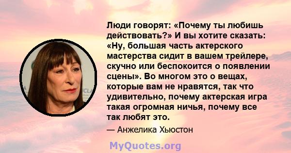 Люди говорят: «Почему ты любишь действовать?» И вы хотите сказать: «Ну, большая часть актерского мастерства сидит в вашем трейлере, скучно или беспокоится о появлении сцены». Во многом это о вещах, которые вам не