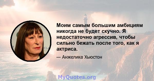 Моим самым большим амбициям никогда не будет скучно. Я недостаточно агрессив, чтобы сильно бежать после того, как я актриса.