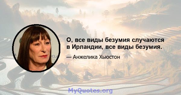 О, все виды безумия случаются в Ирландии, все виды безумия.