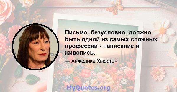 Письмо, безусловно, должно быть одной из самых сложных профессий - написание и живопись.