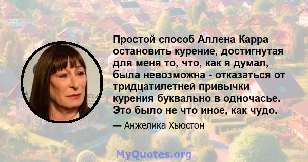 Простой способ Аллена Карра остановить курение, достигнутая для меня то, что, как я думал, была невозможна - отказаться от тридцатилетней привычки курения буквально в одночасье. Это было не что иное, как чудо.