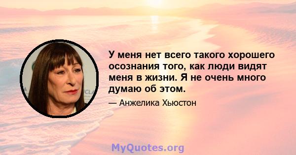 У меня нет всего такого хорошего осознания того, как люди видят меня в жизни. Я не очень много думаю об этом.