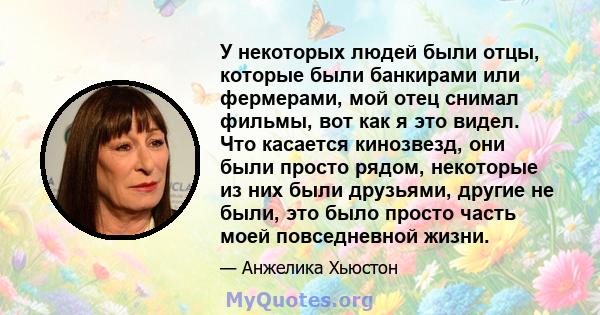 У некоторых людей были отцы, которые были банкирами или фермерами, мой отец снимал фильмы, вот как я это видел. Что касается кинозвезд, они были просто рядом, некоторые из них были друзьями, другие не были, это было