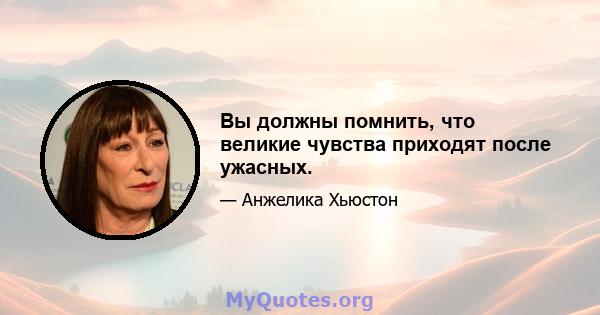 Вы должны помнить, что великие чувства приходят после ужасных.