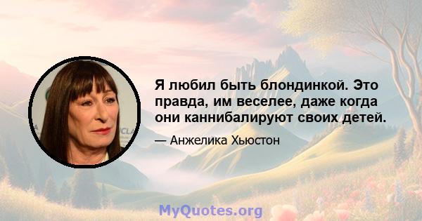 Я любил быть блондинкой. Это правда, им веселее, даже когда они каннибалируют своих детей.