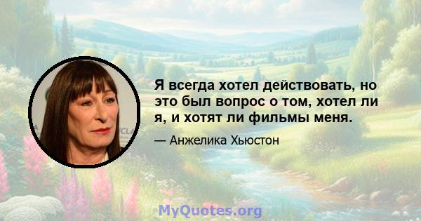 Я всегда хотел действовать, но это был вопрос о том, хотел ли я, и хотят ли фильмы меня.