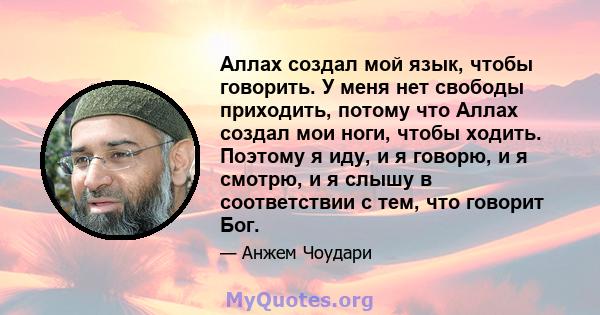 Аллах создал мой язык, чтобы говорить. У меня нет свободы приходить, потому что Аллах создал мои ноги, чтобы ходить. Поэтому я иду, и я говорю, и я смотрю, и я слышу в соответствии с тем, что говорит Бог.