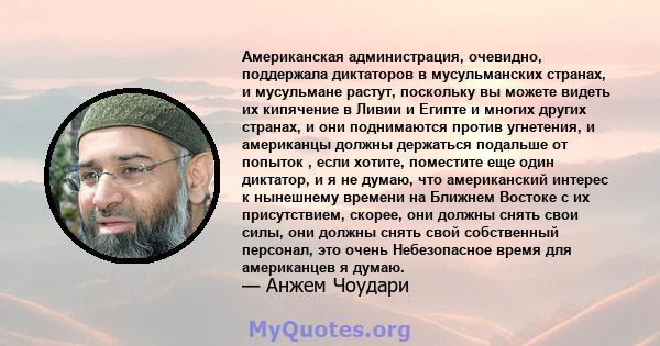 Американская администрация, очевидно, поддержала диктаторов в мусульманских странах, и мусульмане растут, поскольку вы можете видеть их кипячение в Ливии и Египте и многих других странах, и они поднимаются против