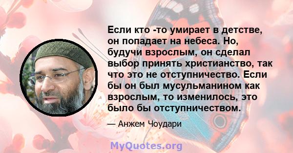 Если кто -то умирает в детстве, он попадает на небеса. Но, будучи взрослым, он сделал выбор принять христианство, так что это не отступничество. Если бы он был мусульманином как взрослым, то изменилось, это было бы