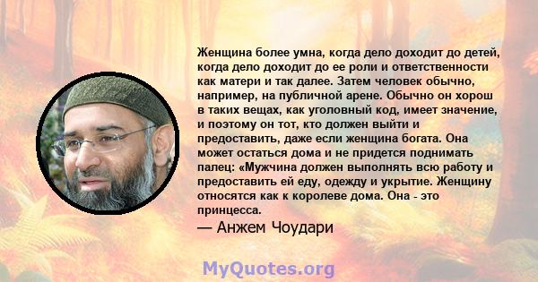 Женщина более умна, когда дело доходит до детей, когда дело доходит до ее роли и ответственности как матери и так далее. Затем человек обычно, например, на публичной арене. Обычно он хорош в таких вещах, как уголовный