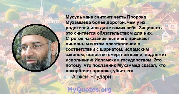 Мусульмане считают честь Пророка Мухаммеда более дорогой, чем у их родителей или даже самих себя. Защищать это считается обязательством для них. Строгое наказание, если его признают виновным в этом преступлении в