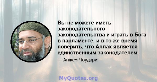 Вы не можете иметь законодательного законодательства и играть в Бога в парламенте, и в то же время поверить, что Аллах является единственным законодателем.