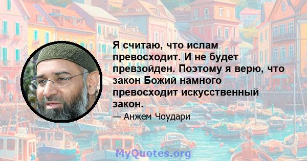 Я считаю, что ислам превосходит. И не будет превзойден. Поэтому я верю, что закон Божий намного превосходит искусственный закон.