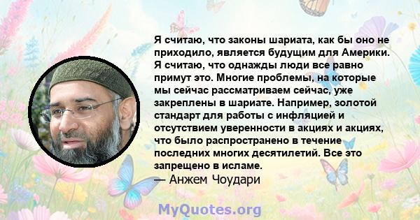 Я считаю, что законы шариата, как бы оно не приходило, является будущим для Америки. Я считаю, что однажды люди все равно примут это. Многие проблемы, на которые мы сейчас рассматриваем сейчас, уже закреплены в шариате. 