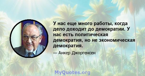 У нас еще много работы, когда дело доходит до демократии. У нас есть политическая демократия, но не экономическая демократия.