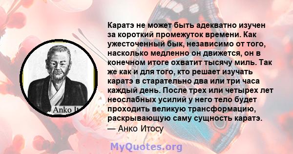 Каратэ не может быть адекватно изучен за короткий промежуток времени. Как ужесточенный бык, независимо от того, насколько медленно он движется, он в конечном итоге охватит тысячу миль. Так же как и для того, кто решает